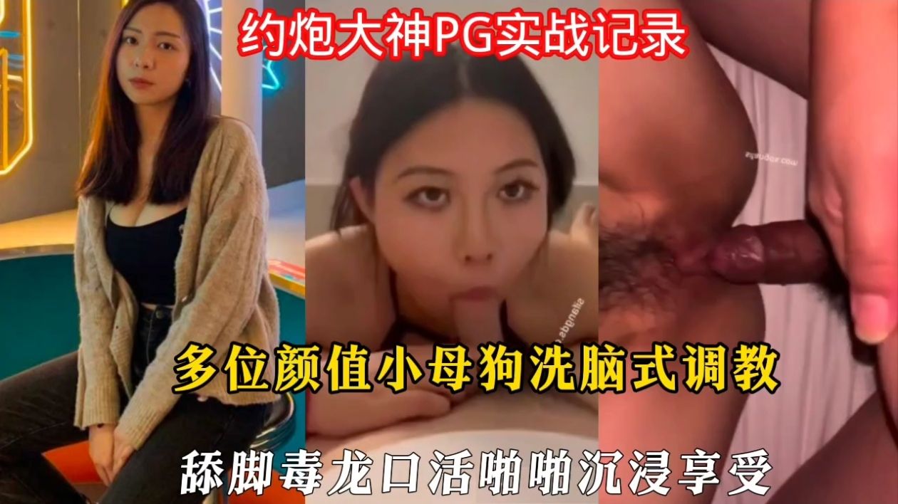 约炮大神PG实战记录,多位颜值小母狗洗脑式调教舔脚毒龙口活啪啪沉浸享受